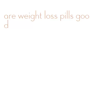 are weight loss pills good