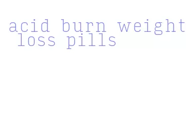 acid burn weight loss pills