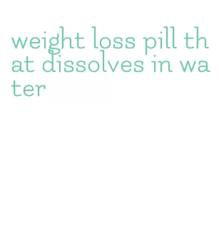 weight loss pill that dissolves in water