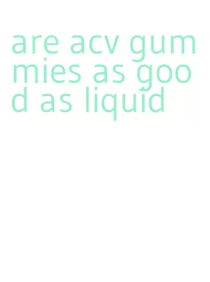 are acv gummies as good as liquid