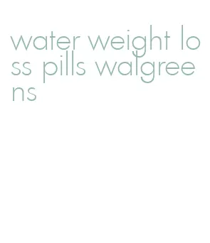 water weight loss pills walgreens