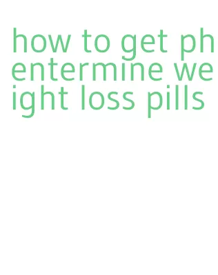 how to get phentermine weight loss pills