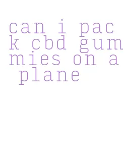 can i pack cbd gummies on a plane