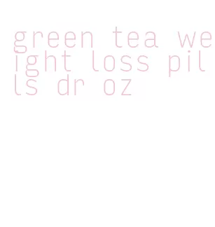 green tea weight loss pills dr oz