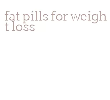 fat pills for weight loss