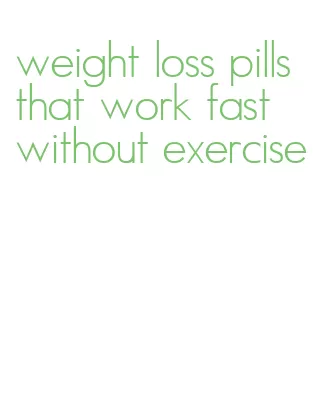 weight loss pills that work fast without exercise