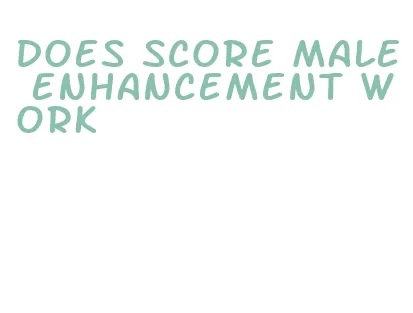 does score male enhancement work