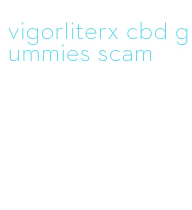 vigorliterx cbd gummies scam