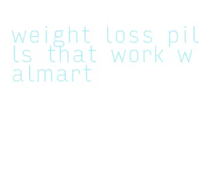 weight loss pills that work walmart