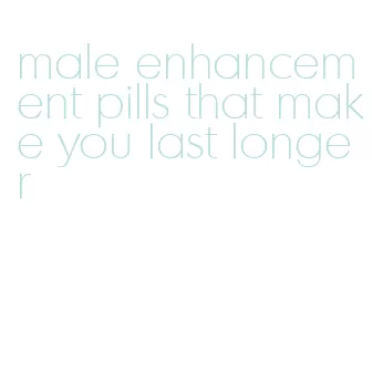 male enhancement pills that make you last longer