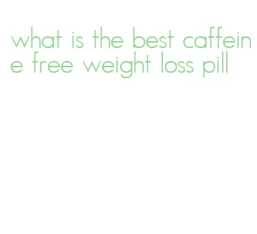 what is the best caffeine free weight loss pill