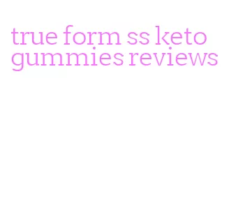 true form ss keto gummies reviews