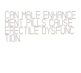 can male enhancement pills cause erectile dysfunction