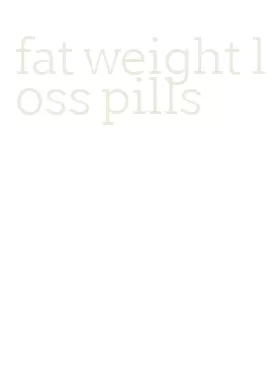fat weight loss pills