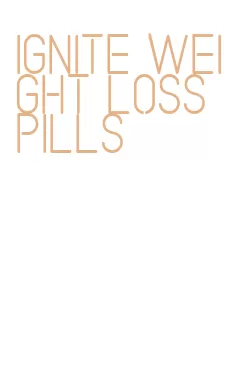 ignite weight loss pills