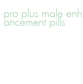 pro plus male enhancement pills