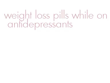 weight loss pills while on antidepressants