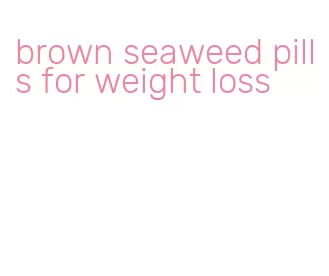 brown seaweed pills for weight loss