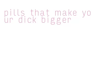 pills that make your dick bigger