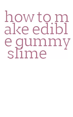 how to make edible gummy slime