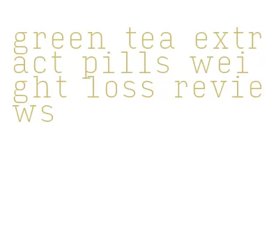 green tea extract pills weight loss reviews