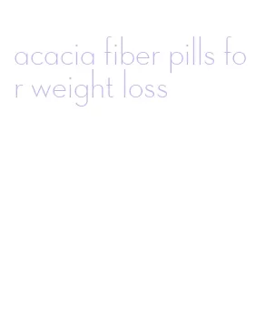 acacia fiber pills for weight loss
