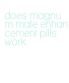 does magnum male enhancement pills work