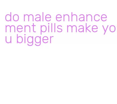 do male enhancement pills make you bigger