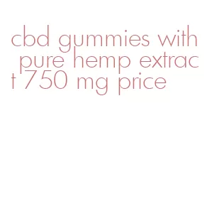 cbd gummies with pure hemp extract 750 mg price