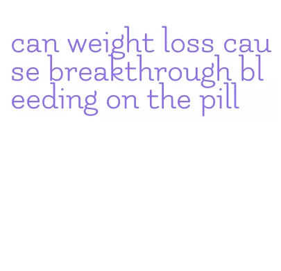 can weight loss cause breakthrough bleeding on the pill