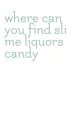 where can you find slime liquors candy