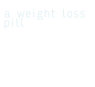 a weight loss pill