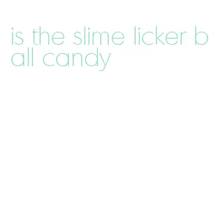 is the slime licker ball candy