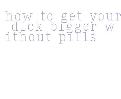 how to get your dick bigger without pills