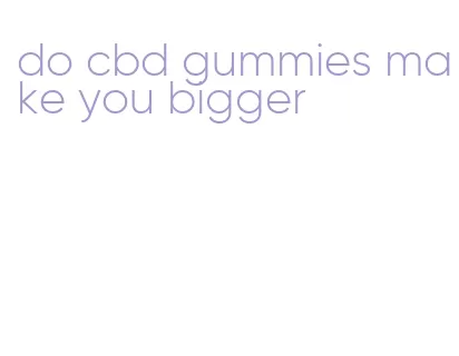 do cbd gummies make you bigger