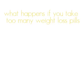 what happens if you take too many weight loss pills