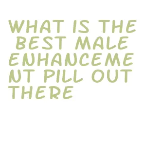 what is the best male enhancement pill out there