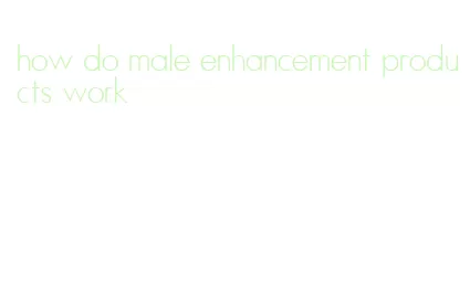 how do male enhancement products work