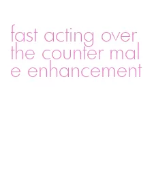fast acting over the counter male enhancement