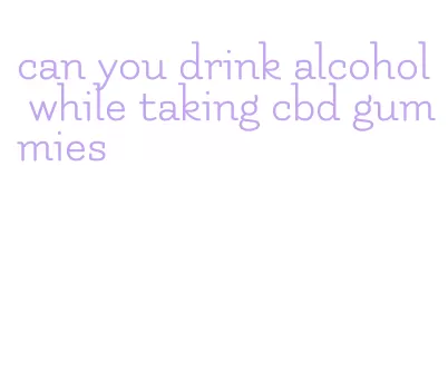 can you drink alcohol while taking cbd gummies