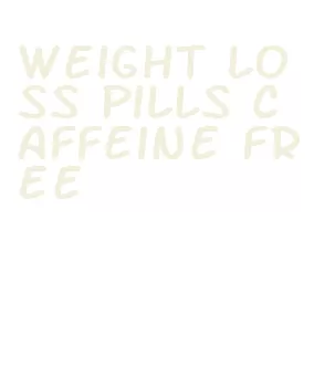 weight loss pills caffeine free