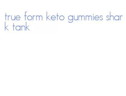 true form keto gummies shark tank