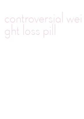 controversial weight loss pill