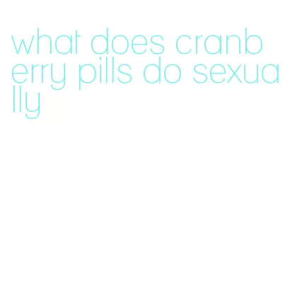 what does cranberry pills do sexually