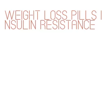 weight loss pills insulin resistance