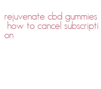 rejuvenate cbd gummies how to cancel subscription