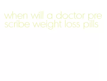 when will a doctor prescribe weight loss pills