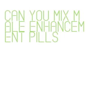 can you mix male enhancement pills