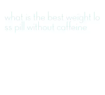 what is the best weight loss pill without caffeine