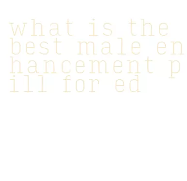 what is the best male enhancement pill for ed
